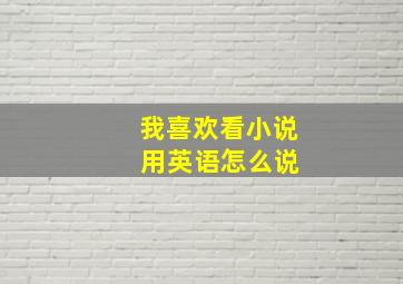 我喜欢看小说 用英语怎么说